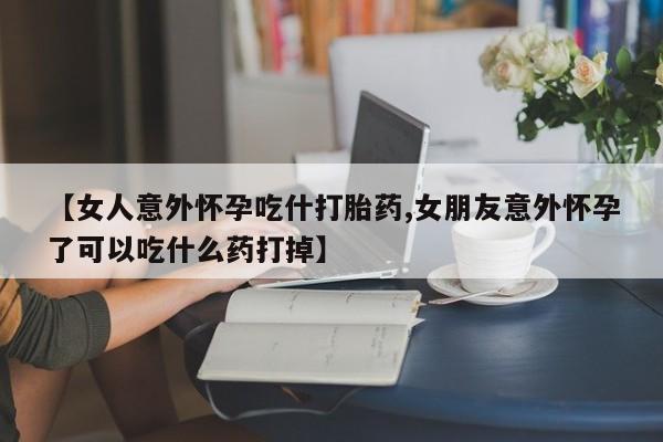 卖正品米非米索购买微信【女人意外怀孕吃什打胎药,女朋友意外怀孕了可以吃什么药打掉】
