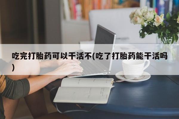 卖正品米非米索购买微信吃完打胎药可以干活不(吃了打胎药能干活吗)