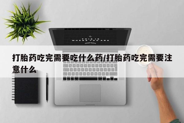 卖正品米非米索购买微信打胎药吃完需要吃什么药/打胎药吃完需要注意什么