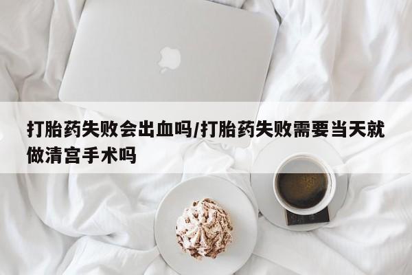 卖正品米非米索购买微信打胎药失败会出血吗/打胎药失败需要当天就做清宫手术吗