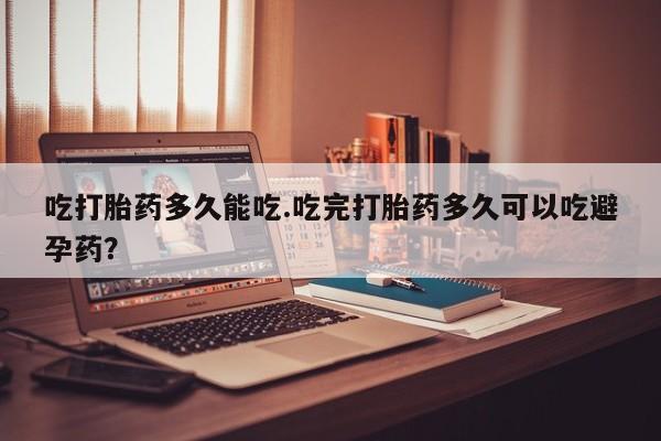 卖正品米非米索购买微信吃打胎药多久能吃.吃完打胎药多久可以吃避孕药？