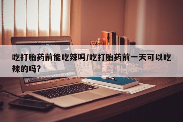 卖正品米非米索购买微信吃打胎药前能吃辣吗/吃打胎药前一天可以吃辣的吗?