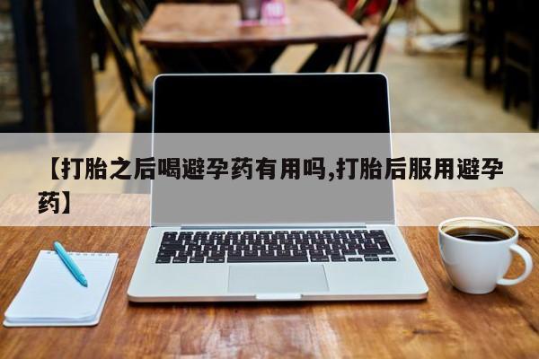 卖正品米非米索购买微信【打胎之后喝避孕药有用吗,打胎后服用避孕药】