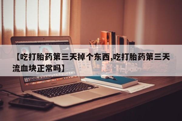 卖正品米非米索购买微信【吃打胎药第三天掉个东西,吃打胎药第三天流血块正常吗】