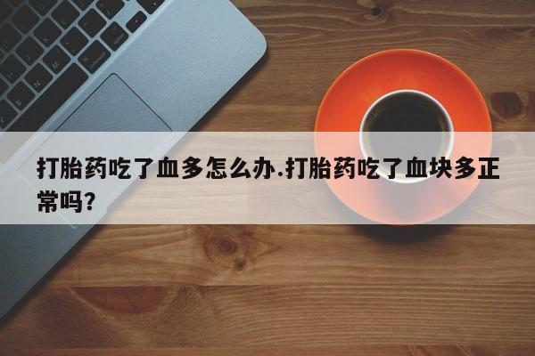 卖正品米非米索购买微信打胎药吃了血多怎么办.打胎药吃了血块多正常吗？
