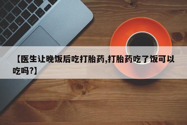 卖正品米非米索购买微信【医生让晚饭后吃打胎药,打胎药吃了饭可以吃吗?】