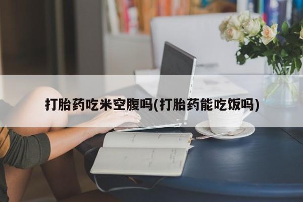 卖正品米非米索购买微信打胎药吃米空腹吗(打胎药能吃饭吗)