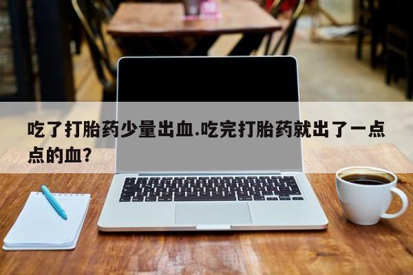 卖正品米非米索购买微信吃了打胎药少量出血.吃完打胎药就出了一点点的血？