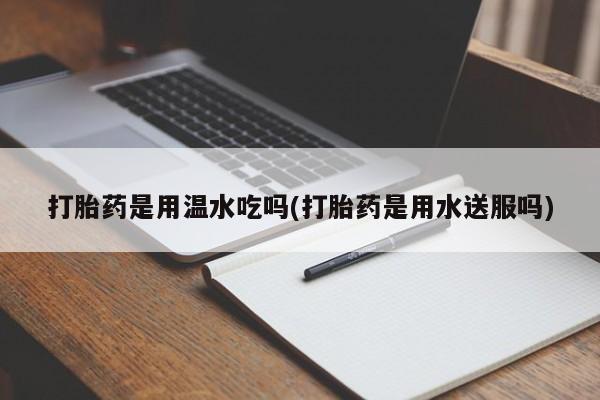卖正品米非米索购买微信打胎药是用温水吃吗(打胎药是用水送服吗)