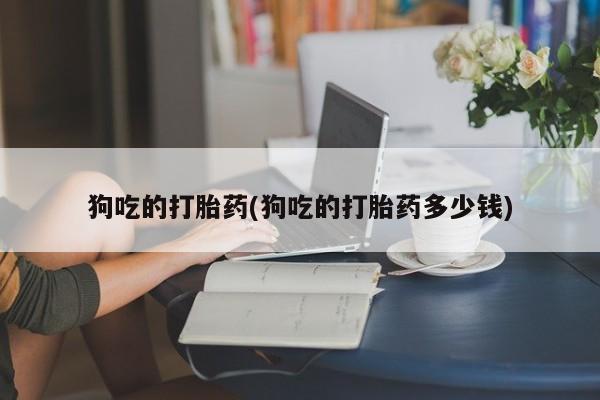 卖正品米非米索购买微信狗吃的打胎药(狗吃的打胎药多少钱)