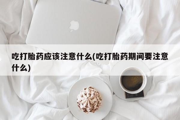 卖正品米非米索购买微信吃打胎药应该注意什么(吃打胎药期间要注意什么)