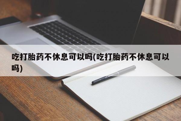 卖正品米非米索购买微信吃打胎药不休息可以吗(吃打胎药不休息可以吗)