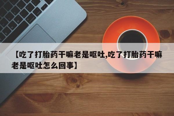 卖正品米非米索购买微信【吃了打胎药干嘛老是呕吐,吃了打胎药干嘛老是呕吐怎么回事】