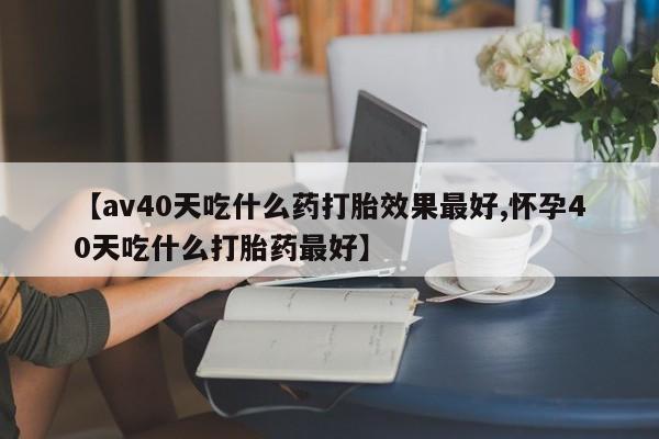 卖正品米非米索购买微信【av40天吃什么药打胎效果最好,怀孕40天吃什么打胎药最好】