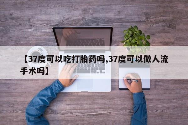 卖正品米非米索购买微信【37度可以吃打胎药吗,37度可以做人流手术吗】