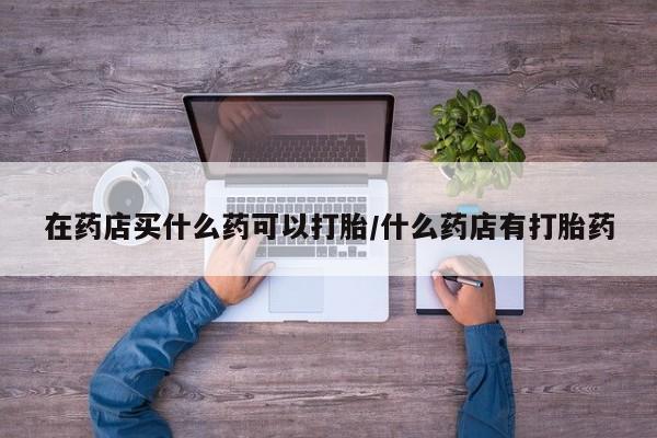 卖正品米非米索购买微信在药店买什么药可以打胎/什么药店有打胎药