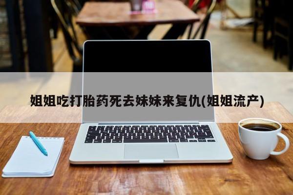 卖正品米非米索购买微信姐姐吃打胎药死去妹妹来复仇(姐姐流产)