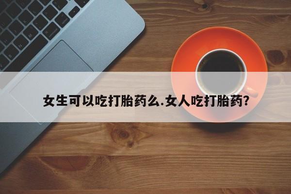 卖正品米非米索购买微信女生可以吃打胎药么.女人吃打胎药？