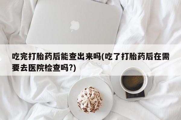 卖正品米非米索购买微信吃完打胎药后能查出来吗(吃了打胎药后在需要去医院检查吗?)