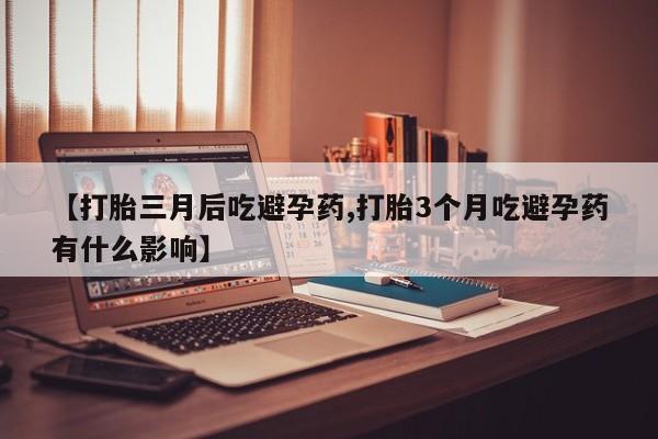 卖正品米非米索购买微信【打胎三月后吃避孕药,打胎3个月吃避孕药有什么影响】