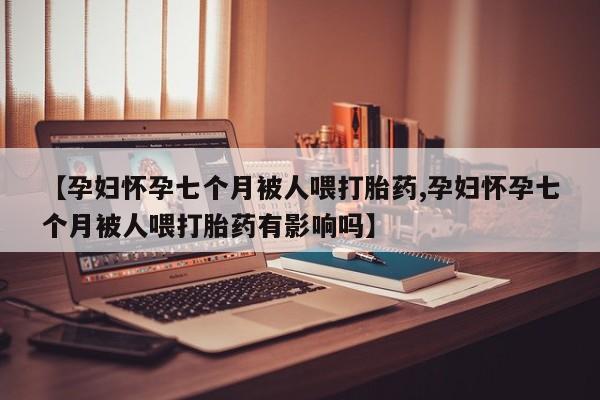 卖正品米非米索购买微信【孕妇怀孕七个月被人喂打胎药,孕妇怀孕七个月被人喂打胎药有影响吗】