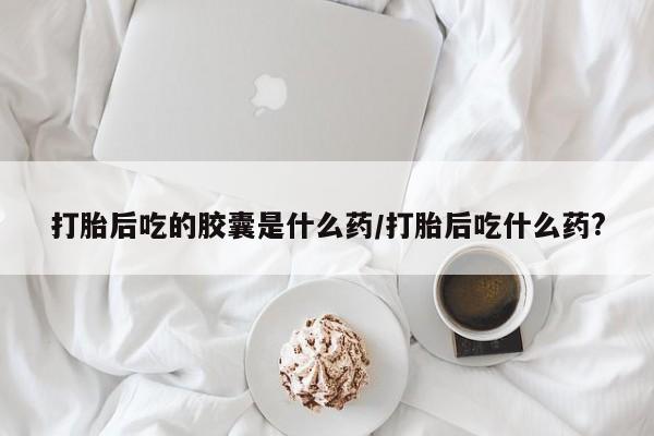 卖正品米非米索购买微信打胎后吃的胶囊是什么药/打胎后吃什么药?