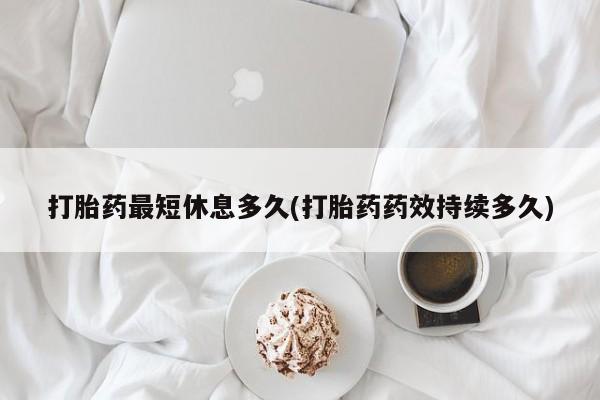 卖正品米非米索购买微信打胎药最短休息多久(打胎药药效持续多久)