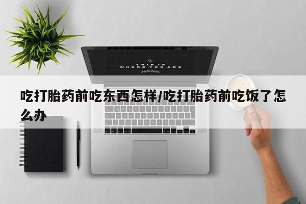 卖正品米非米索购买微信吃打胎药前吃东西怎样/吃打胎药前吃饭了怎么办