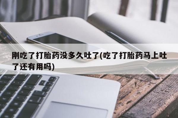 卖正品米非米索购买微信刚吃了打胎药没多久吐了(吃了打胎药马上吐了还有用吗)