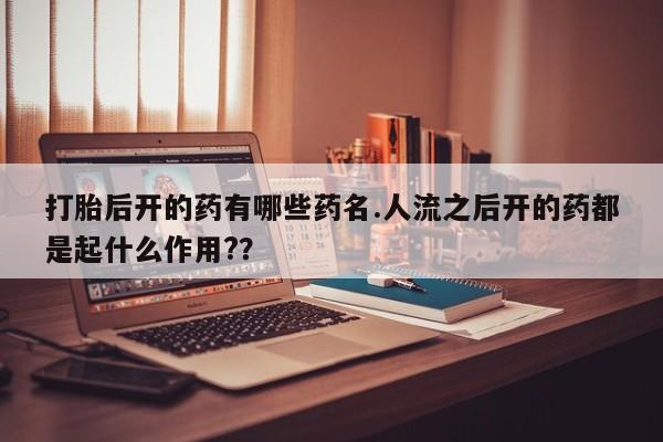 卖正品米非米索购买微信打胎后开的药有哪些药名.人流之后开的药都是起什么作用?？
