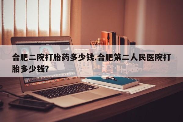 卖正品米非米索购买微信合肥二院打胎药多少钱.合肥第二人民医院打胎多少钱？