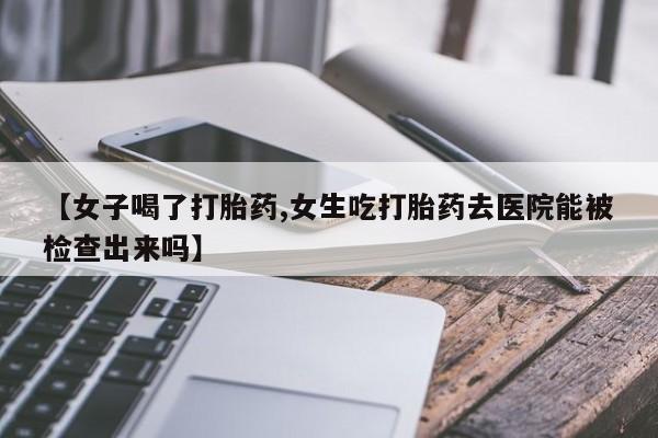 卖正品米非米索购买微信【女子喝了打胎药,女生吃打胎药去医院能被检查出来吗】