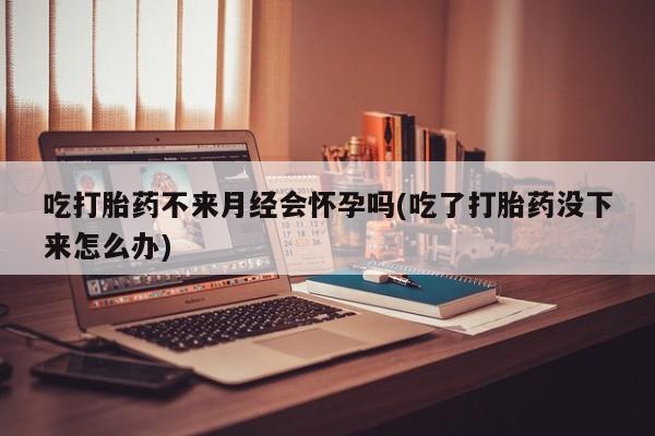 卖正品米非米索购买微信吃打胎药不来月经会怀孕吗(吃了打胎药没下来怎么办)