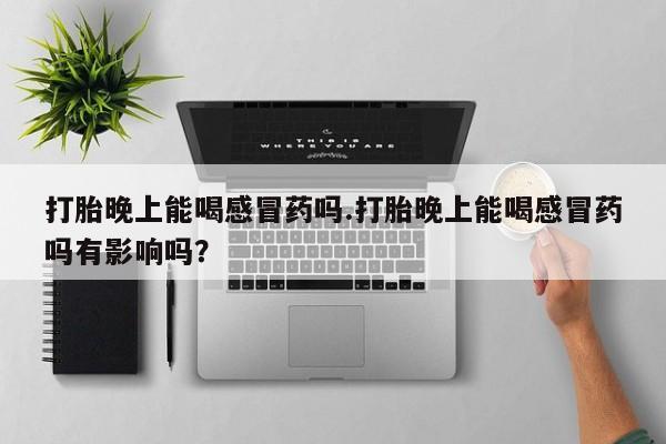 卖正品米非米索购买微信打胎晚上能喝感冒药吗.打胎晚上能喝感冒药吗有影响吗？