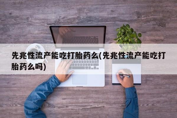 卖正品米非米索购买微信先兆性流产能吃打胎药么(先兆性流产能吃打胎药么吗)