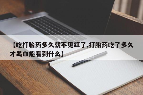 卖正品米非米索购买微信【吃打胎药多久就不见红了,打胎药吃了多久才出血能看到什么】