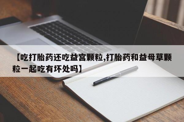 卖正品米非米索购买微信【吃打胎药还吃益宫颗粒,打胎药和益母草颗粒一起吃有坏处吗】
