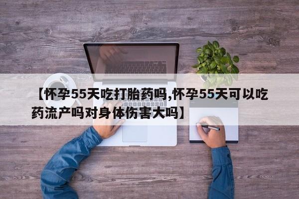 卖正品米非米索购买微信【怀孕55天吃打胎药吗,怀孕55天可以吃药流产吗对身体伤害大吗】