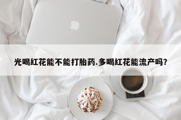 卖正品米非米索购买微信光喝红花能不能打胎药.多喝红花能流产吗？