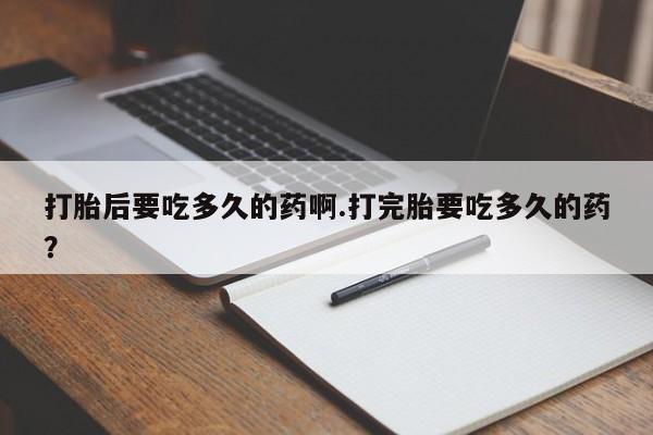 卖正品米非米索购买微信打胎后要吃多久的药啊.打完胎要吃多久的药？