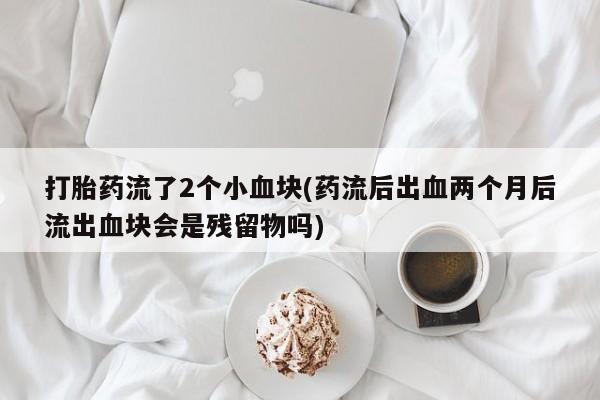 卖正品米非米索购买微信打胎药流了2个小血块(药流后出血两个月后流出血块会是残留物吗)