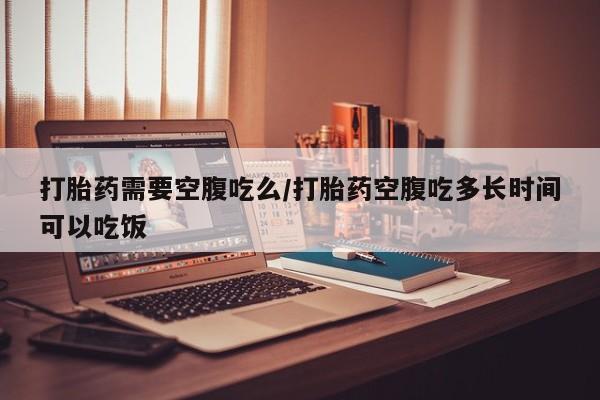 卖正品米非米索购买微信打胎药需要空腹吃么/打胎药空腹吃多长时间可以吃饭