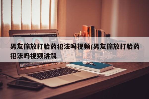 卖正品米非米索购买微信男友偷放打胎药犯法吗视频/男友偷放打胎药犯法吗视频讲解