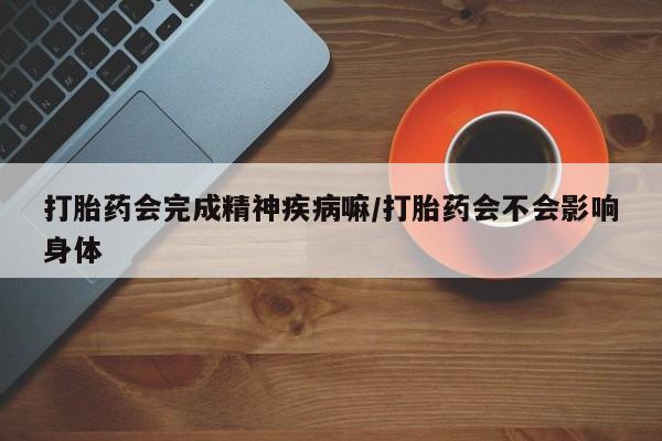 卖正品米非米索购买微信打胎药会完成精神疾病嘛/打胎药会不会影响身体