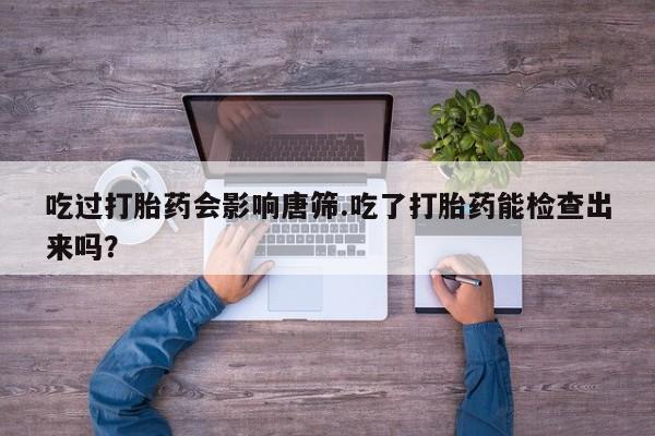 卖正品米非米索购买微信吃过打胎药会影响唐筛.吃了打胎药能检查出来吗？
