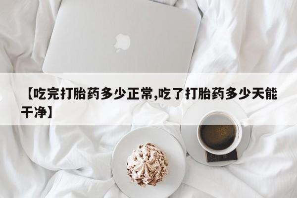 卖正品米非米索购买微信【吃完打胎药多少正常,吃了打胎药多少天能干净】