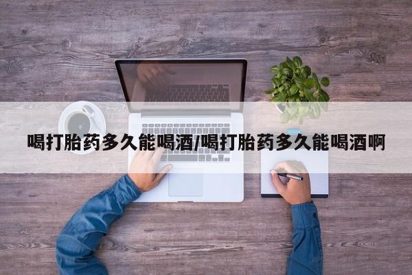 卖正品米非米索购买微信喝打胎药多久能喝酒/喝打胎药多久能喝酒啊