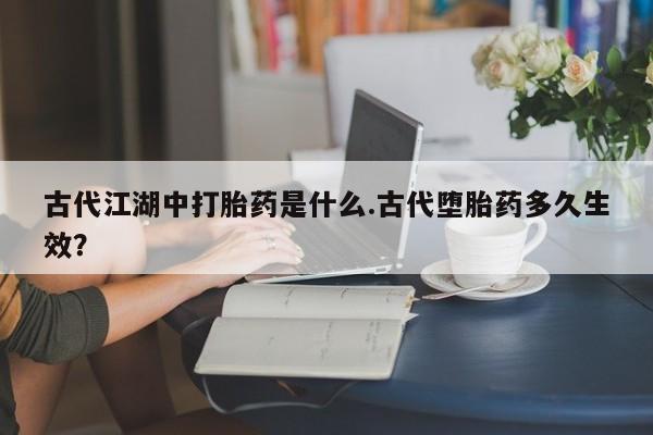 卖正品米非米索购买微信古代江湖中打胎药是什么.古代堕胎药多久生效？