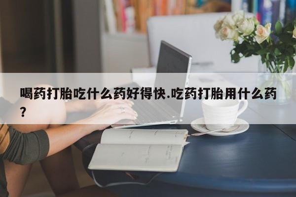 卖正品米非米索购买微信喝药打胎吃什么药好得快.吃药打胎用什么药？