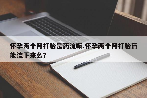卖正品米非米索购买微信怀孕两个月打胎是药流嘛.怀孕两个月打胎药能流下来么？